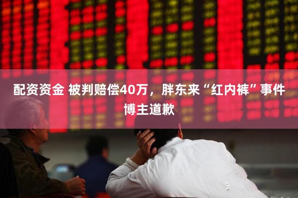 配资资金 被判赔偿40万，胖东来“红内裤”事件博主道歉