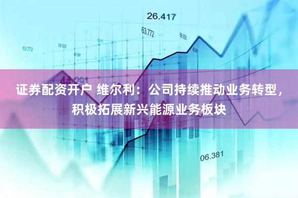 证券配资开户 维尔利：公司持续推动业务转型，积极拓展新兴能源业务板块