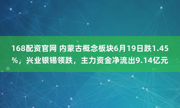 168配资官网 内蒙古概念板块6月19日跌1.45%，兴业银锡领跌，主力资金净流出9.14亿元