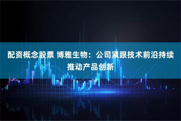 配资概念股票 博雅生物：公司紧跟技术前沿持续推动产品创新