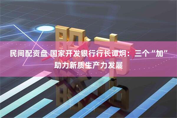 民间配资盘 国家开发银行行长谭炯：三个“加”助力新质生产力发展