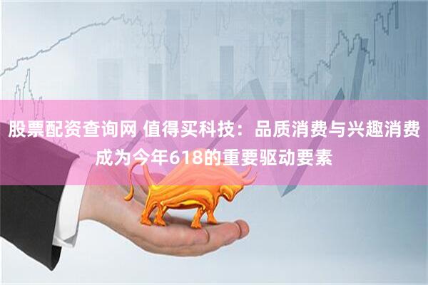 股票配资查询网 值得买科技：品质消费与兴趣消费成为今年618的重要驱动要素