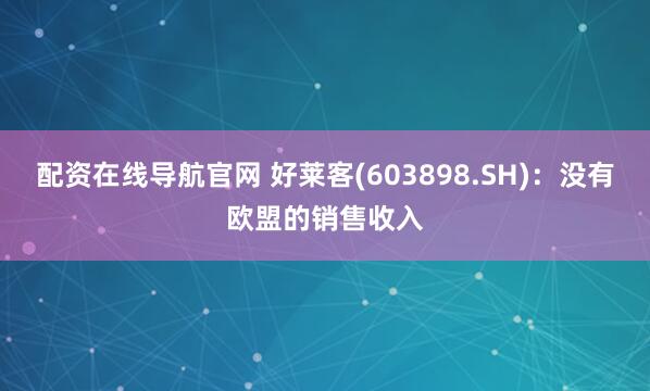 配资在线导航官网 好莱客(603898.SH)：没有欧盟的销售收入