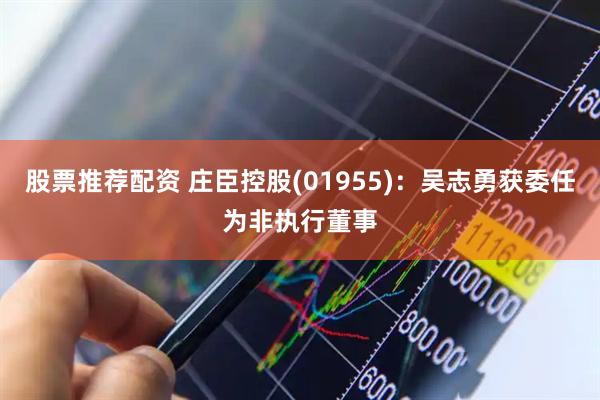 股票推荐配资 庄臣控股(01955)：吴志勇获委任为非执行董事