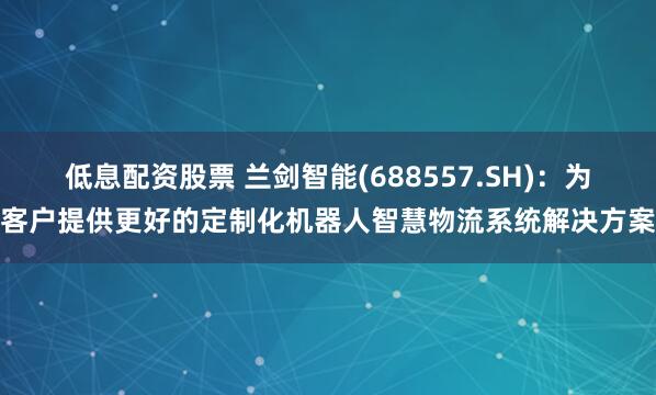 低息配资股票 兰剑智能(688557.SH)：为客户提供更好的定制化机器人智慧物流系统解决方案