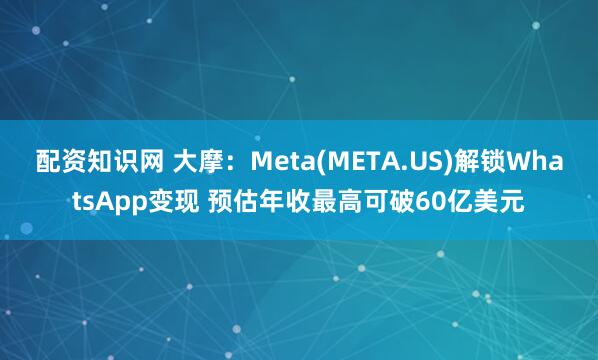 配资知识网 大摩：Meta(META.US)解锁WhatsApp变现 预估年收最高可破60亿美元