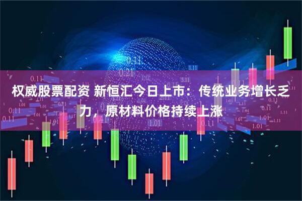 权威股票配资 新恒汇今日上市：传统业务增长乏力，原材料价格持续上涨
