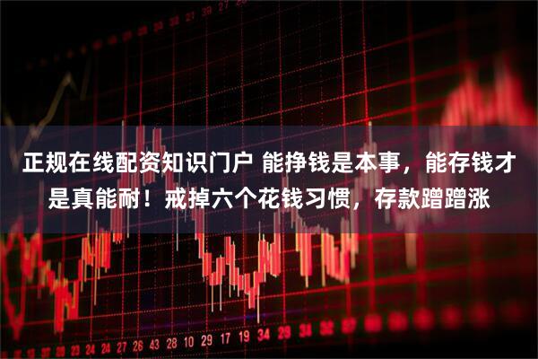 正规在线配资知识门户 能挣钱是本事，能存钱才是真能耐！戒掉六个花钱习惯，存款蹭蹭涨