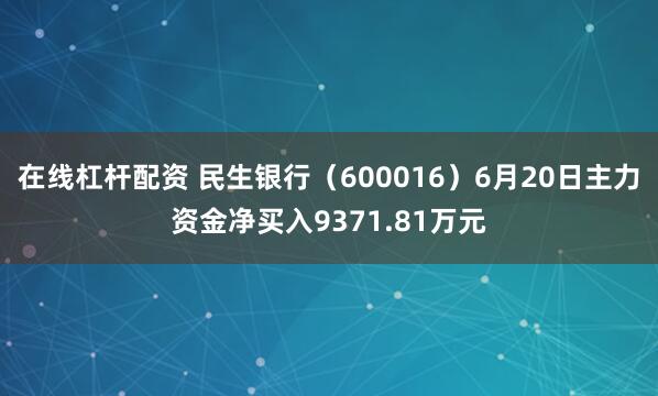 在线杠杆配资 民生银行（600016）6月20日主力资金净买入9371.81万元