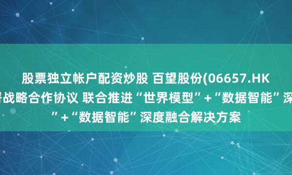 股票独立帐户配资炒股 百望股份(06657.HK)与第四范式签署战略合作协议 联合推进“世界模型”+“数据智能”深度融合解决方案