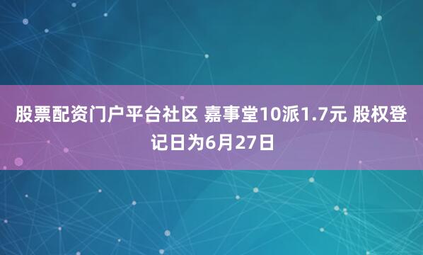 股票配资门户平台社区 嘉事堂10派1.7元 股权登记日为6月27日