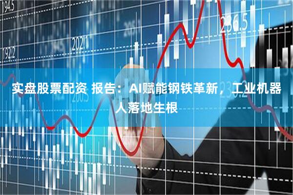 实盘股票配资 报告：AI赋能钢铁革新，工业机器人落地生根