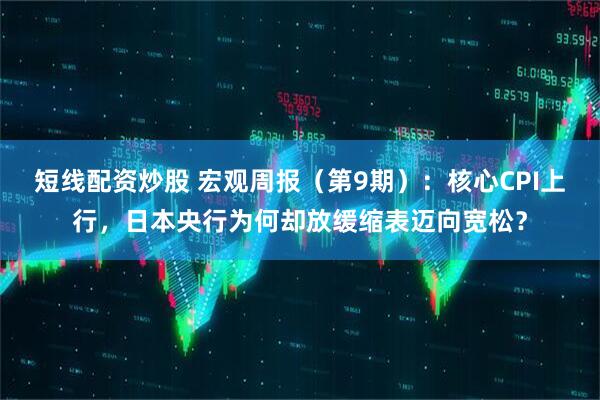 短线配资炒股 宏观周报（第9期）：核心CPI上行，日本央行为何却放缓缩表迈向宽松？