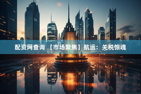 配资网查询 【市场聚焦】航运：关税惊魂