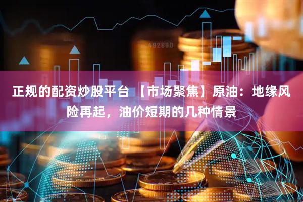 正规的配资炒股平台 【市场聚焦】原油：地缘风险再起，油价短期的几种情景