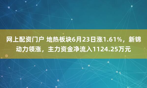 网上配资门户 地热板块6月23日涨1.61%，新锦动力领涨，主力资金净流入1124.25万元