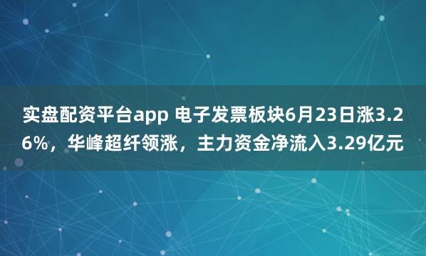 实盘配资平台app 电子发票板块6月23日涨3.26%，华峰超纤领涨，主力资金净流入3.29亿元