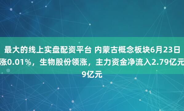 最大的线上实盘配资平台 内蒙古概念板块6月23日涨0.01%，生物股份领涨，主力资金净流入2.79亿元