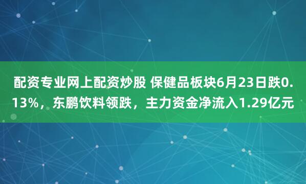 配资专业网上配资炒股 保健品板块6月23日跌0.13%，东鹏饮料领跌，主力资金净流入1.29亿元