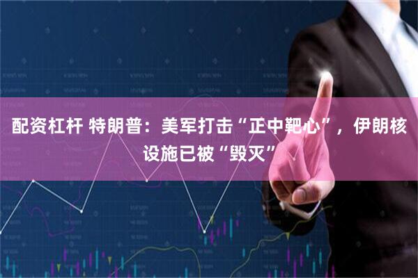 配资杠杆 特朗普：美军打击“正中靶心”，伊朗核设施已被“毁灭”