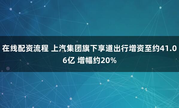 在线配资流程 上汽集团旗下享道出行增资至约41.06亿 增幅约20%