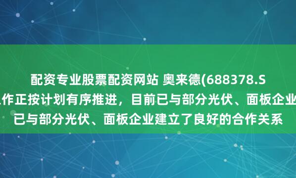 配资专业股票配资网站 奥来德(688378.SH)：钙钛矿产品相关工作正按计划有序推进，目前已与部分光伏、面板企业建立了良好的合作关系
