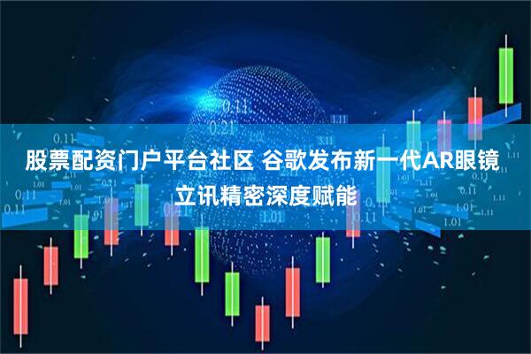 股票配资门户平台社区 谷歌发布新一代AR眼镜 立讯精密深度赋能