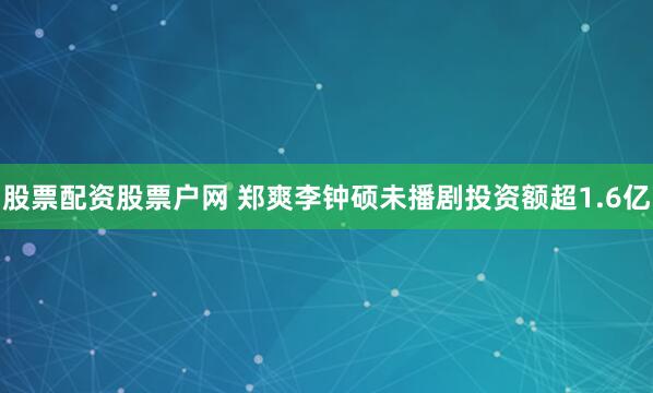 股票配资股票户网 郑爽李钟硕未播剧投资额超1.6亿