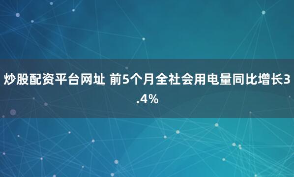炒股配资平台网址 前5个月全社会用电量同比增长3.4%