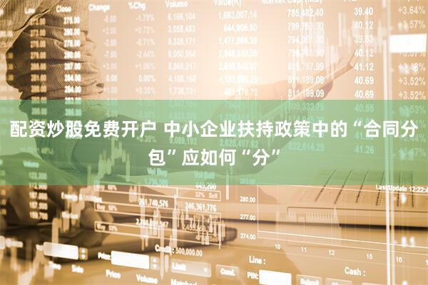 配资炒股免费开户 中小企业扶持政策中的“合同分包”应如何“分”