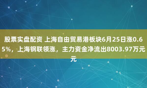 股票实盘配资 上海自由贸易港板块6月25日涨0.65%，上海钢联领涨，主力资金净流出8003.97万元