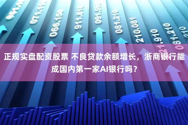 正规实盘配资股票 不良贷款余额增长，浙商银行能成国内第一家AI银行吗？