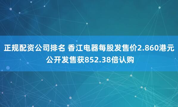 正规配资公司排名 香江电器每股发售价2.860港元 公开发售获852.38倍认购