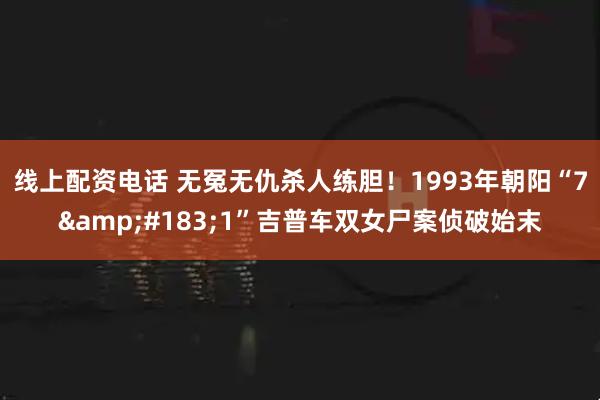 线上配资电话 无冤无仇杀人练胆！1993年朝阳“7·1”吉普车双女尸案侦破始末