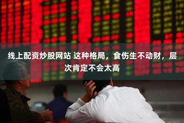 线上配资炒股网站 这种格局，食伤生不动财，层次肯定不会太高