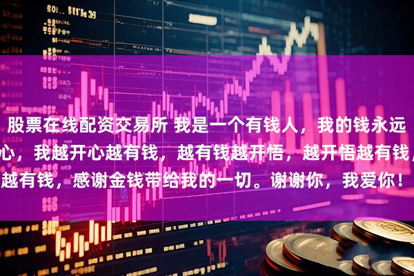 股票在线配资交易所 我是一个有钱人，我的钱永远也花不完，我越有钱越开心，我越开心越有钱，越有钱越开悟，越开悟越有钱，感谢金钱带给我的一切。谢谢你，我爱你！[合十][合十][合十]
