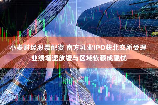 小麦财经股票配资 南方乳业IPO获北交所受理 业绩增速放缓与区域依赖成隐忧