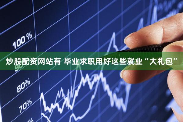 炒股配资网站有 毕业求职用好这些就业“大礼包”