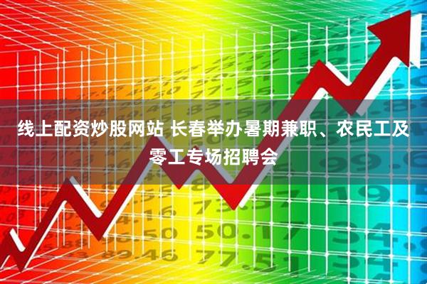 线上配资炒股网站 长春举办暑期兼职、农民工及零工专场招聘会