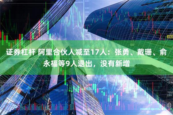 证券杠杆 阿里合伙人减至17人：张勇、戴珊、俞永福等9人退出，没有新增