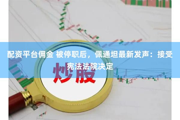 配资平台佣金 被停职后，佩通坦最新发声：接受宪法法院决定