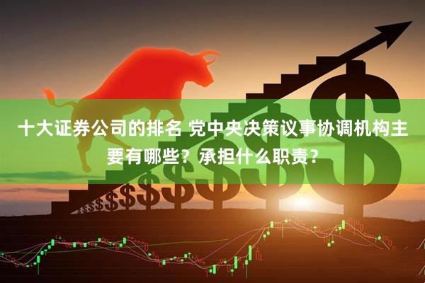 十大证券公司的排名 党中央决策议事协调机构主要有哪些？承担什么职责？