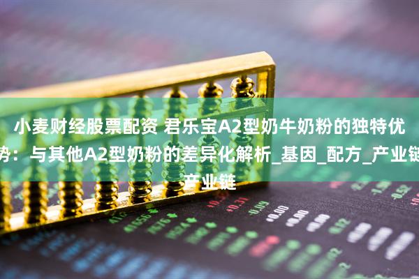 小麦财经股票配资 君乐宝A2型奶牛奶粉的独特优势：与其他A2型奶粉的差异化解析_基因_配方_产业链