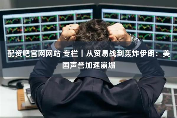 配资吧官网网站 专栏｜从贸易战到轰炸伊朗：美国声誉加速崩塌