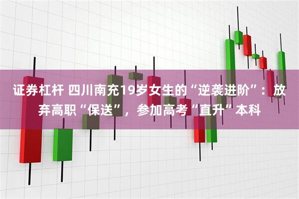 证券杠杆 四川南充19岁女生的“逆袭进阶”：放弃高职“保送”，参加高考“直升”本科