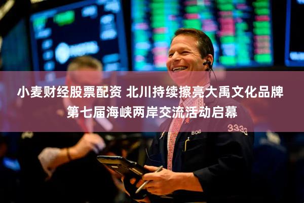 小麦财经股票配资 北川持续擦亮大禹文化品牌 第七届海峡两岸交流活动启幕