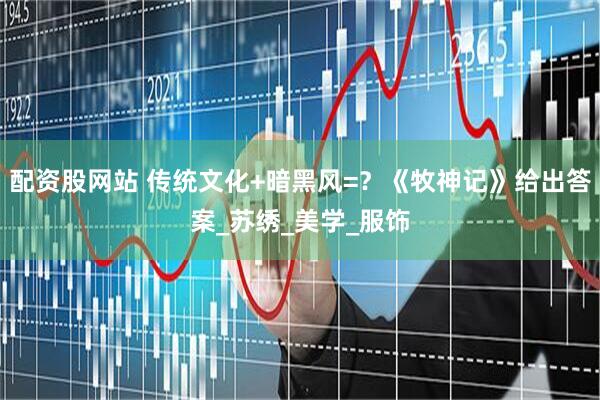 配资股网站 传统文化+暗黑风=？《牧神记》给出答案_苏绣_美学_服饰