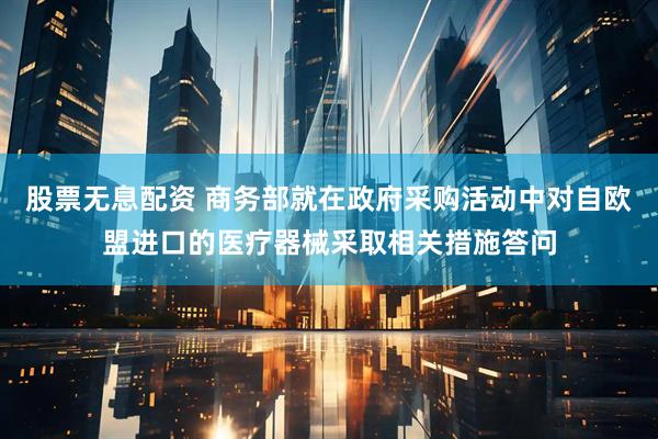 股票无息配资 商务部就在政府采购活动中对自欧盟进口的医疗器械采取相关措施答问