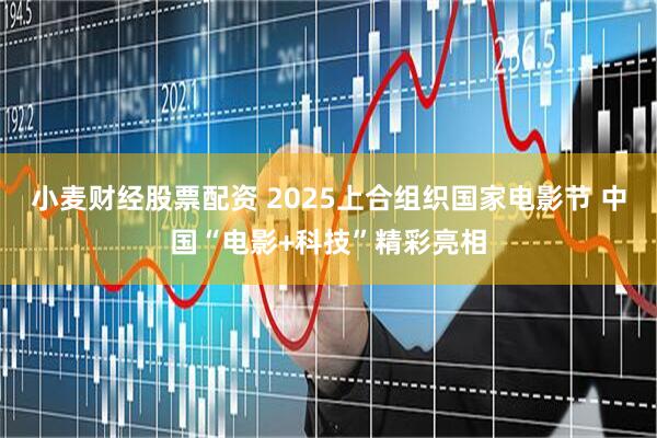 小麦财经股票配资 2025上合组织国家电影节 中国“电影+科技”精彩亮相