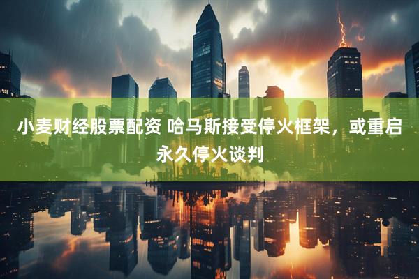 小麦财经股票配资 哈马斯接受停火框架，或重启永久停火谈判